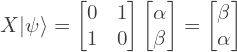 \[X |\psi\rangle = \begin{bmatrix} 0 & 1\\ 1 & 0 \end{bmatrix} \begin{bmatrix} \alpha \\ \beta \end{bmatrix} =  \begin{bmatrix} \beta\\ \alpha \end{bmatrix}\]