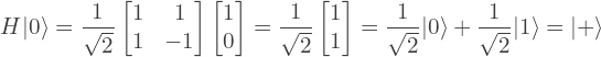 \[H|0\rangle = \frac{1}{\sqrt{2}} \begin{bmatrix} 1 & 1\\ 1 & -1 \end{bmatrix} \begin{bmatrix} 1\\ 0 \end{bmatrix} = \frac{1}{\sqrt{2}} \begin{bmatrix} 1\\ 1 \end{bmatrix} =  \frac{1}{\sqrt{2}} |0\rangle + \frac{1}{\sqrt{2}} |1\rangle = |+\rangle\]